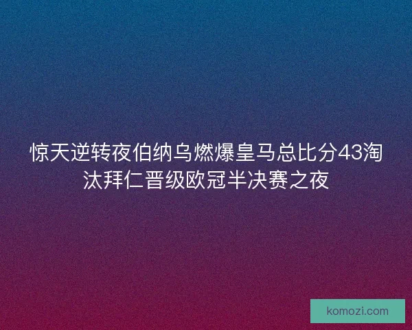 惊天逆转夜伯纳乌燃爆皇马总比分43淘汰拜仁晋级欧冠半决赛之夜