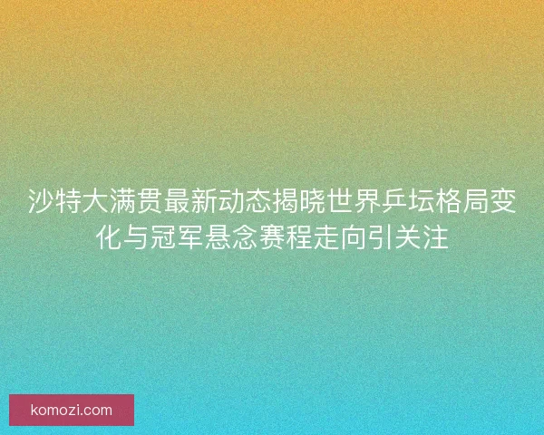 沙特大满贯最新动态揭晓世界乒坛格局变化与冠军悬念赛程走向引关注