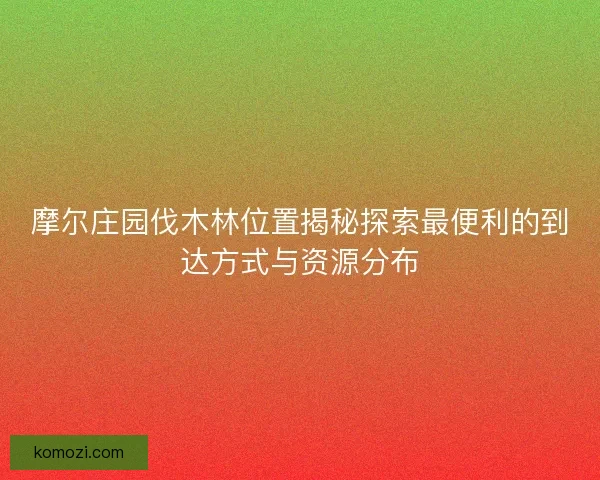 摩尔庄园伐木林位置揭秘探索最便利的到达方式与资源分布