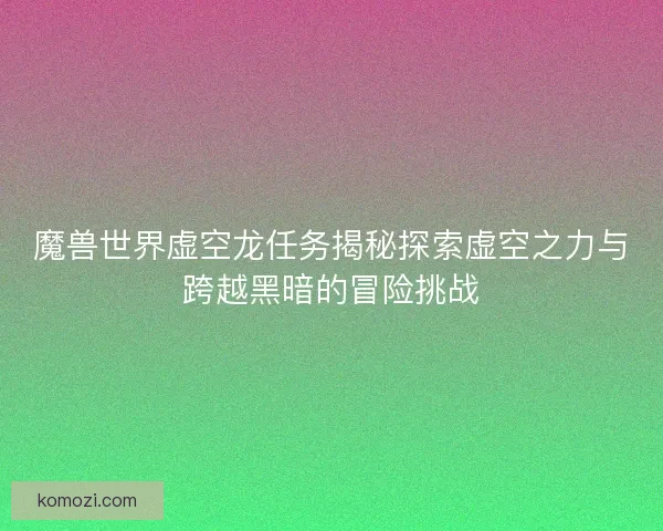 魔兽世界虚空龙任务揭秘探索虚空之力与跨越黑暗的冒险挑战