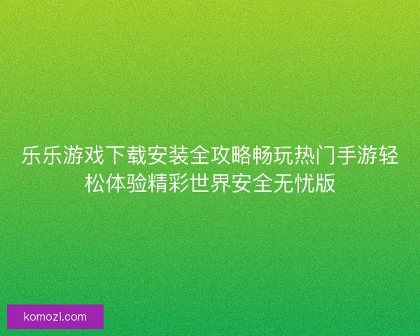 乐乐游戏下载安装全攻略畅玩热门手游轻松体验精彩世界安全无忧版