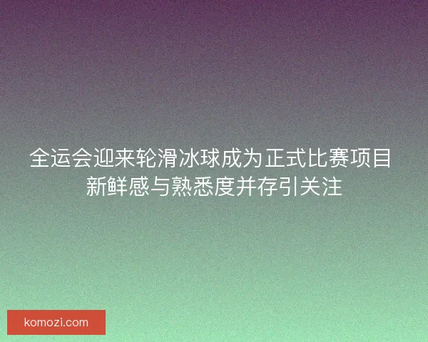 全运会迎来轮滑冰球成为正式比赛项目 新鲜感与熟悉度并存引关注