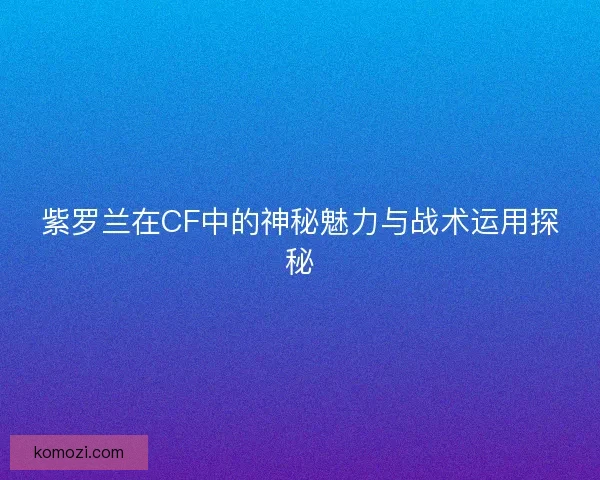 紫罗兰在CF中的神秘魅力与战术运用探秘