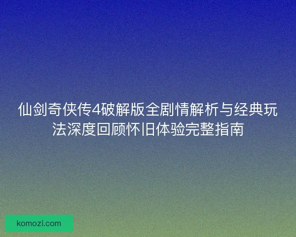 仙剑奇侠传4破解版全剧情解析与经典玩法深度回顾怀旧体验完整指南