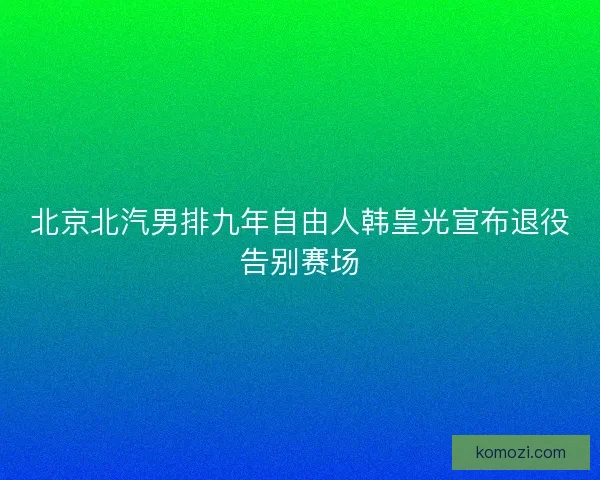 北京北汽男排九年自由人韩皇光宣布退役告别赛场
