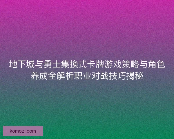 地下城与勇士集换式卡牌游戏策略与角色养成全解析职业对战技巧揭秘