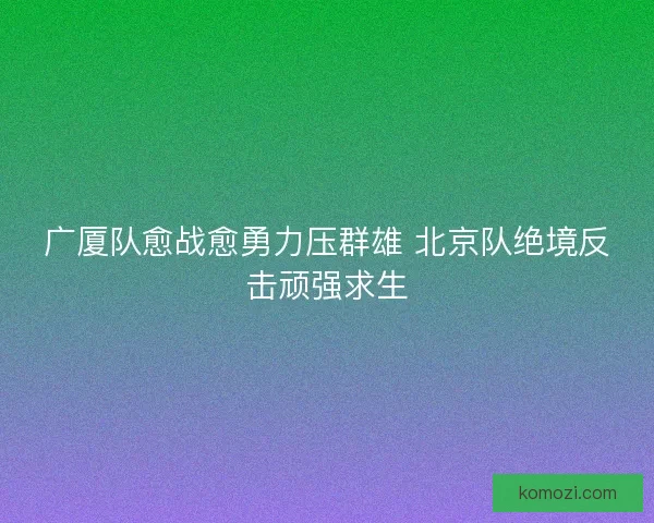 广厦队愈战愈勇力压群雄 北京队绝境反击顽强求生