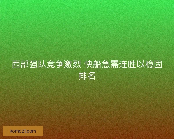 西部强队竞争激烈 快船急需连胜以稳固排名