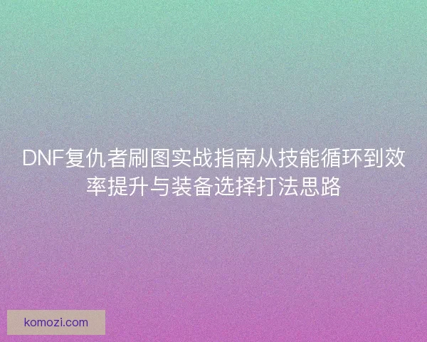 DNF复仇者刷图实战指南从技能循环到效率提升与装备选择打法思路