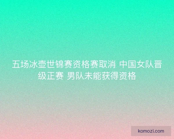 五场冰壶世锦赛资格赛取消 中国女队晋级正赛 男队未能获得资格