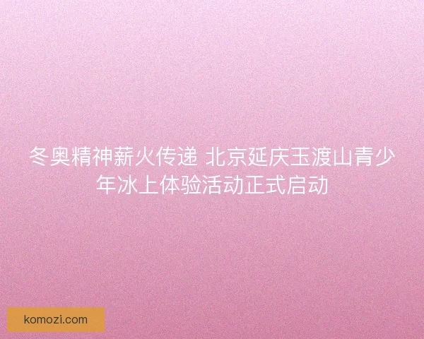 冬奥精神薪火传递 北京延庆玉渡山青少年冰上体验活动正式启动