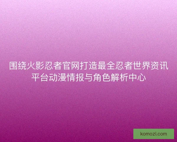 围绕火影忍者官网打造最全忍者世界资讯平台动漫情报与角色解析中心