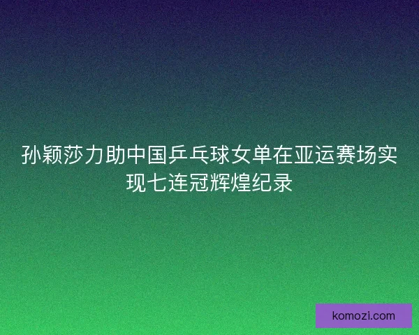 孙颖莎力助中国乒乓球女单在亚运赛场实现七连冠辉煌纪录