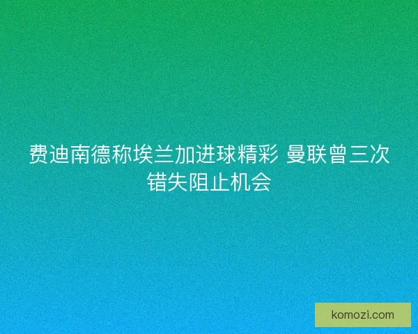 费迪南德称埃兰加进球精彩 曼联曾三次错失阻止机会