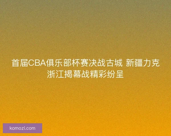 首届CBA俱乐部杯赛决战古城 新疆力克浙江揭幕战精彩纷呈