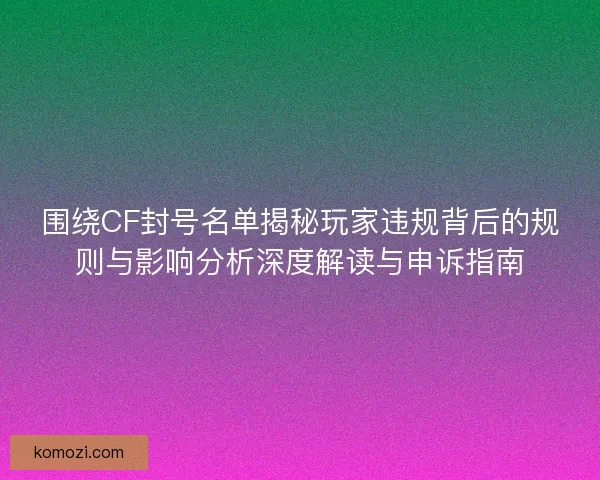 围绕CF封号名单揭秘玩家违规背后的规则与影响分析深度解读与申诉指南