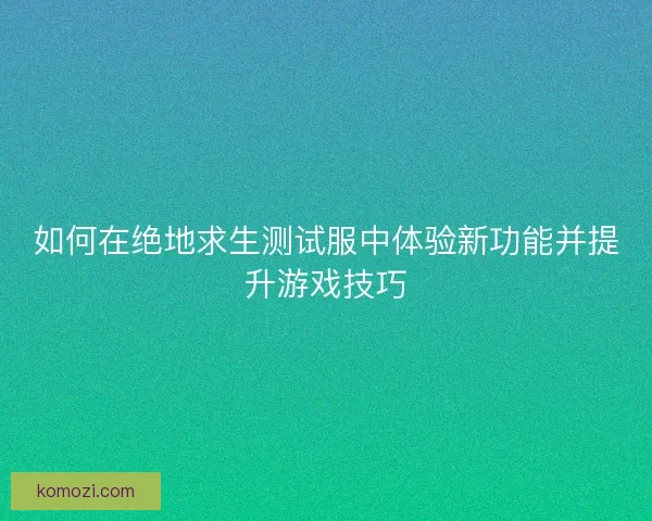 如何在绝地求生测试服中体验新功能并提升游戏技巧