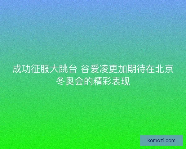 成功征服大跳台 谷爱凌更加期待在北京冬奥会的精彩表现