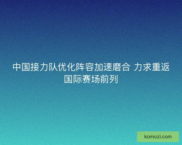 中国接力队优化阵容加速磨合 力求重返国际赛场前列