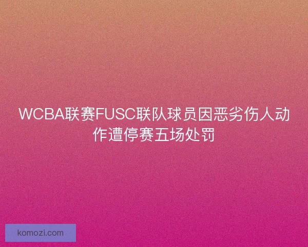 WCBA联赛FUSC联队球员因恶劣伤人动作遭停赛五场处罚