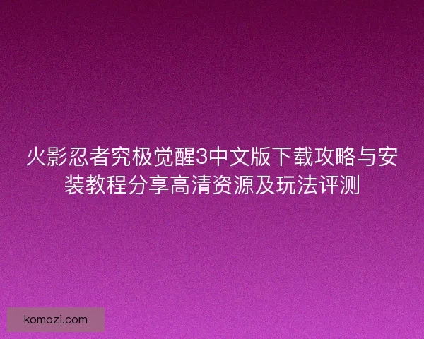 火影忍者究极觉醒3中文版下载攻略与安装教程分享高清资源及玩法评测