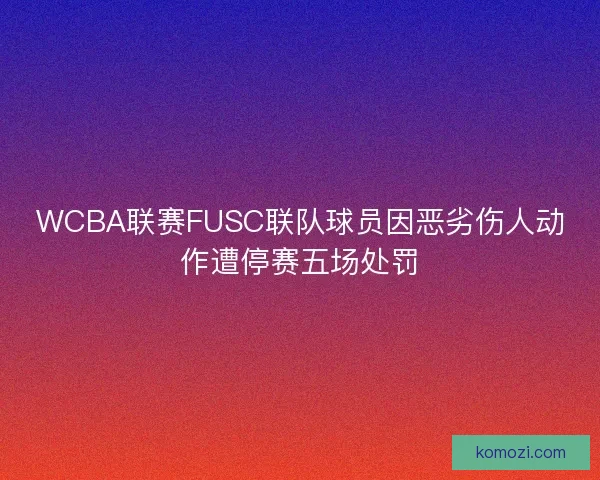 WCBA联赛FUSC联队球员因恶劣伤人动作遭停赛五场处罚