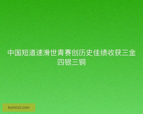 中国短道速滑世青赛创历史佳绩收获三金四银三铜