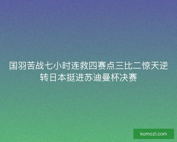 国羽苦战七小时连救四赛点三比二惊天逆转日本挺进苏迪曼杯决赛