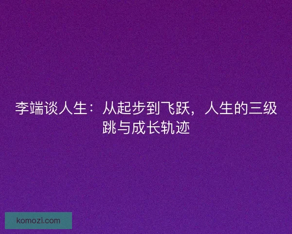 李端谈人生：从起步到飞跃，人生的三级跳与成长轨迹