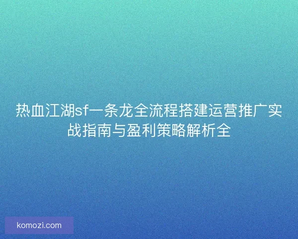 热血江湖sf一条龙全流程搭建运营推广实战指南与盈利策略解析全