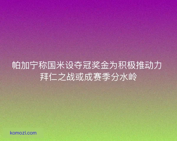 帕加宁称国米设夺冠奖金为积极推动力 拜仁之战或成赛季分水岭