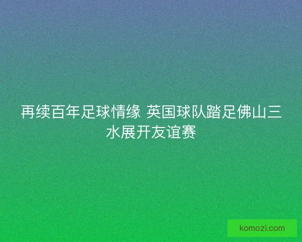 再续百年足球情缘 英国球队踏足佛山三水展开友谊赛