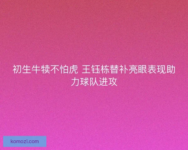 初生牛犊不怕虎 王钰栋替补亮眼表现助力球队进攻