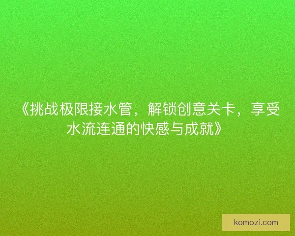 《挑战极限接水管，解锁创意关卡，享受水流连通的快感与成就》