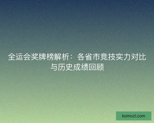 全运会奖牌榜解析：各省市竞技实力对比与历史成绩回顾