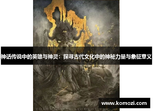 神话传说中的英雄与神灵:探寻古代文化中的神秘力量与象征意义